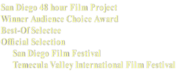 San Diego 48 hour Film Project
Winner Audience Choice Award 
Best-Of Selectee
Official Selection  
      San Diego Film Festival
      Temecula Valley International Film Festival
