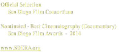 Official Selection
      San Diego Film Consortium 

Nominated - Best Cinematography (Documentary)
      San Diego Film Awards  -  2014

www.SDERA.org